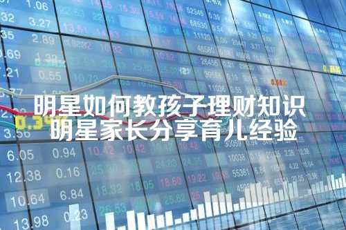 明星如何教孩子理财知识 明星家长<a target=
