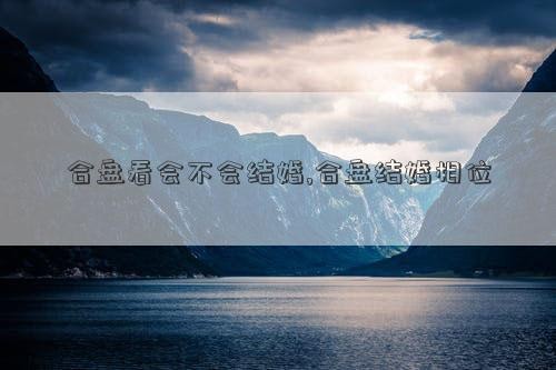 合盘看会不会结婚,合盘结婚相位