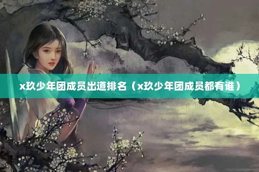 x玖少年团成员出道排名（x玖少年团成员都有谁）
