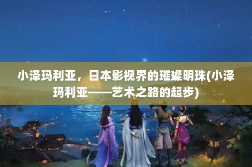 小泽玛利亚，日本影视界的璀璨明珠(小泽玛利亚——艺术之路的起步)