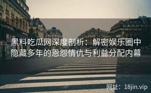 黑料吃瓜网深度剖析：解密娱乐圈中隐藏多年的恩怨情仇与利益分配内幕
