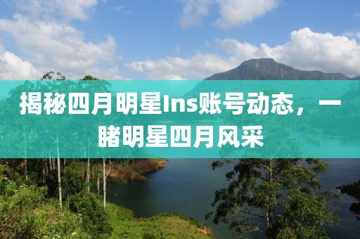 揭秘四月明星Ins账号动态，一睹明星四月风采
