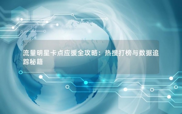 流量明星卡点应援全攻略：热搜打榜与数据追踪秘籍