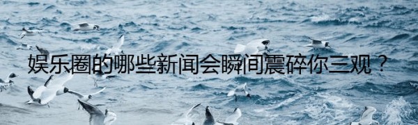 娱乐圈的哪些新闻会瞬间震碎你三观？