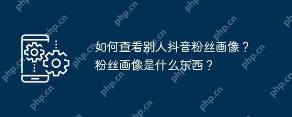 如何查看别人抖音粉丝画像？粉丝画像是什么东西？
