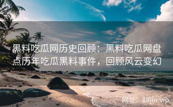 黑料吃瓜网历史回顾：黑料吃瓜网盘点历年吃瓜黑料事件，回顾风云变幻