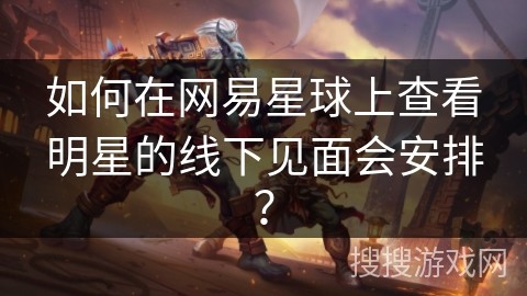 如何在网易星球上查看明星的线下见面会安排？