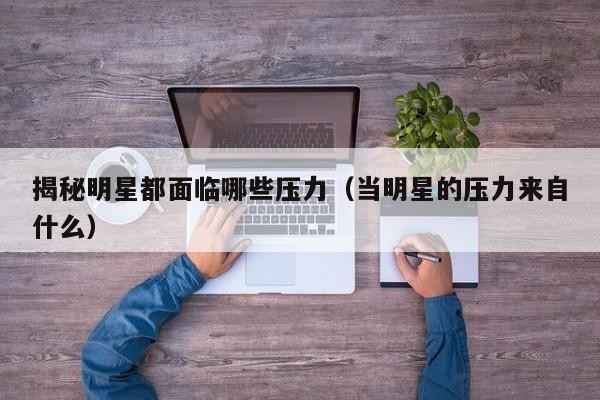 揭秘明星都面临哪些压力（当明星的压力来自什么）