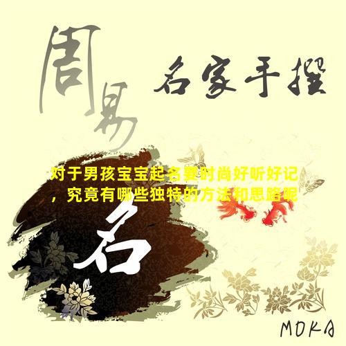 对  于男孩宝宝起  名要时尚好听好记，究竟有哪些独特的方法和思路呢