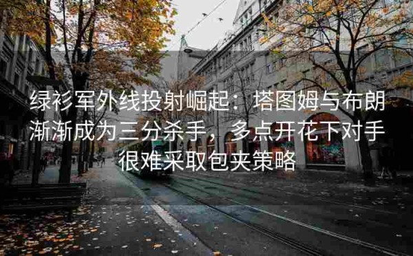 绿衫军外线投射崛起:塔图姆与布朗渐渐成为三分杀手,多点开花下对手很难采取包夹策略