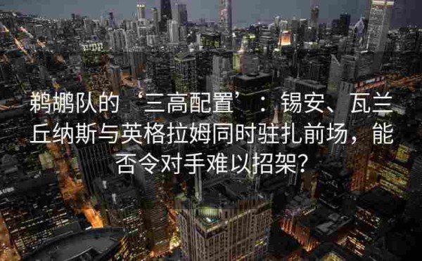 鹈鹕队的‘三高配置’:锡安、瓦兰丘纳斯与英格拉姆同时驻扎前场,能否令对手难以招架?