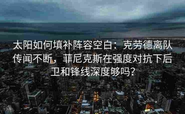 太阳如何填补阵容空白:克劳德离队传闻不断,菲尼克斯在强度对抗下后卫和锋线深度够吗?