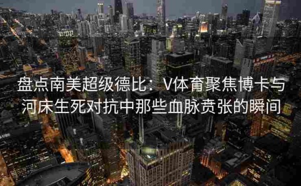 盘点南美超级德比:V体育聚焦博卡与河床生死对抗中那些血脉贲张的瞬间