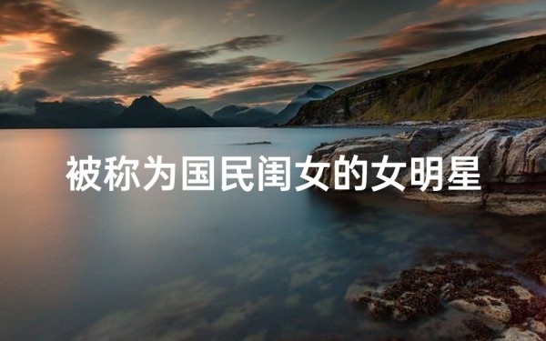 被称为国民闺女的女明星是(国民闺女八字命理揭秘：命运密码大公开)