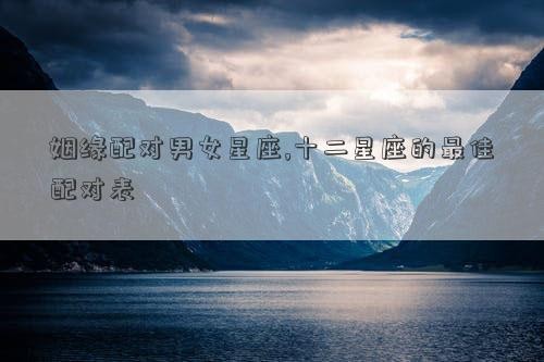 姻缘配对男女星座,十二星座的最佳配对表
