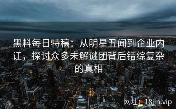 黑料每日特稿：从明星丑闻到企业内讧，探讨众多未解谜团背后错综复杂的真相