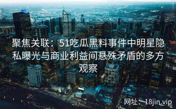 聚焦关联：51吃瓜黑料事件中明星隐私曝光与商业利益间悬殊矛盾的多方观察