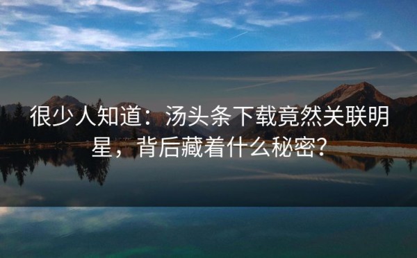 很少人知道：汤头条下载竟然关联明星，背后藏着什么秘密？