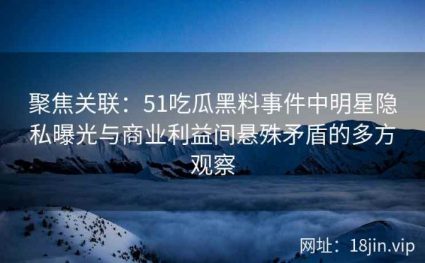聚焦关联：51吃瓜黑料事件中明星隐私曝光与商业利益间悬殊矛盾的多方观察