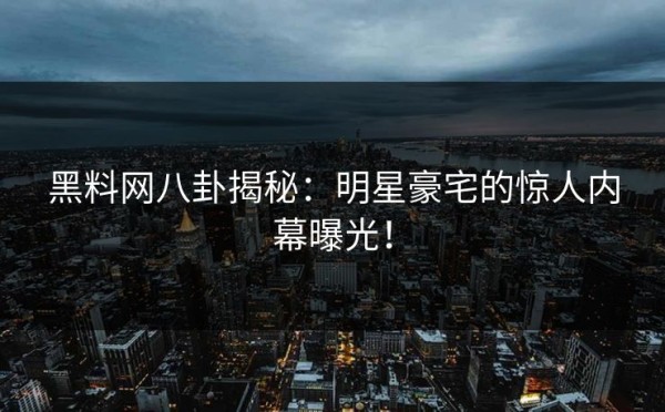 黑料网八卦揭秘：明星豪宅的惊人内幕曝光！