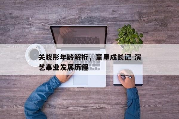 关晓彤年龄解析，童星成长记