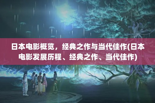 日本电影概览，经典之作与当代佳作(日本电影发展历程、经典之作、当代佳作)