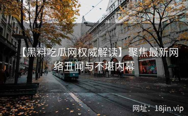 【黑料吃瓜网权威解读】聚焦最新网络丑闻与不堪内幕