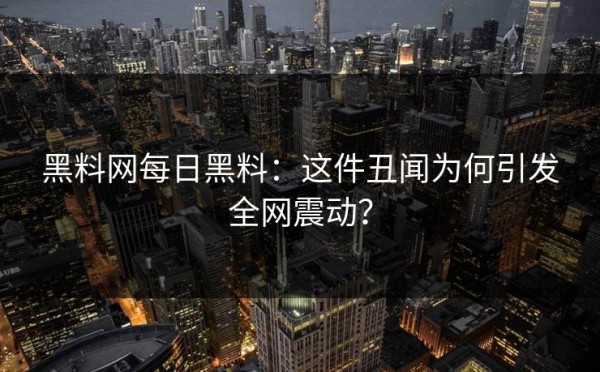 黑料网每日黑料：这件丑闻为何引发全网震动？