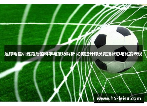 足球明星训练背后的科学与技巧解析 如何提升球员竞技状态与比赛表现