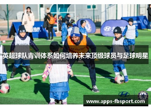 英超球队青训体系如何培养未来顶级球员与足球明星