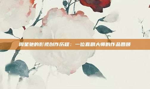 周星驰的影视创作历程:一位喜剧大师的作品回顾