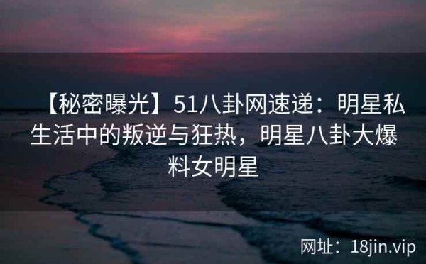 【秘密曝光】51八卦网速递：明星私生活中的叛逆与狂热，<a target=