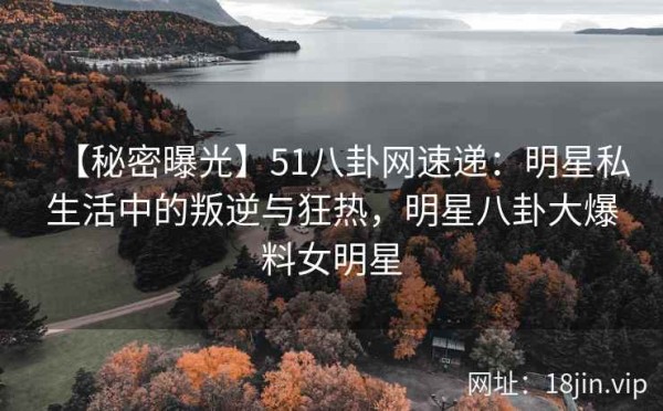 【秘密曝光】51八卦网速递：明星私生活中的叛逆与狂热，<a target=