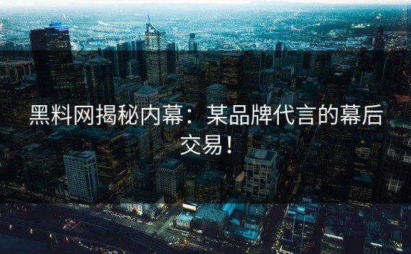 黑料网揭秘内幕：某品牌代言的幕后交易！