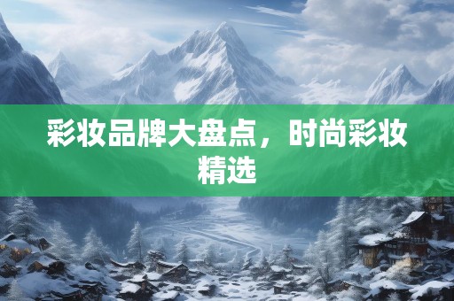 彩妆品牌大盘点，时尚彩妆精选