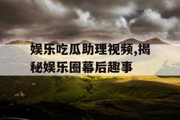 娱乐吃瓜助理视频,揭秘娱乐圈幕后趣事