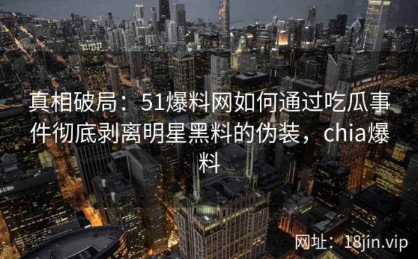 真相破局：51爆料网如何通过吃瓜事件彻底剥离明星黑料的伪装，chia爆料