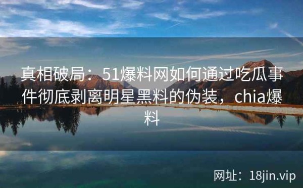真相破局：51爆料网如何通过吃瓜事件彻底剥离明星黑料的伪装，chia爆料