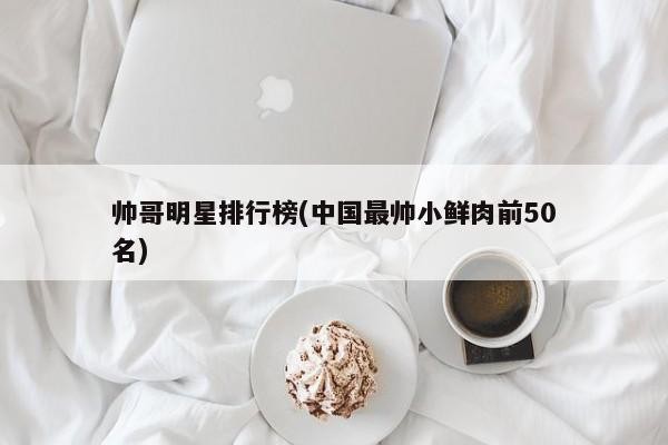 帅哥明星排行榜(中国最帅小鲜肉前50名) 第1张