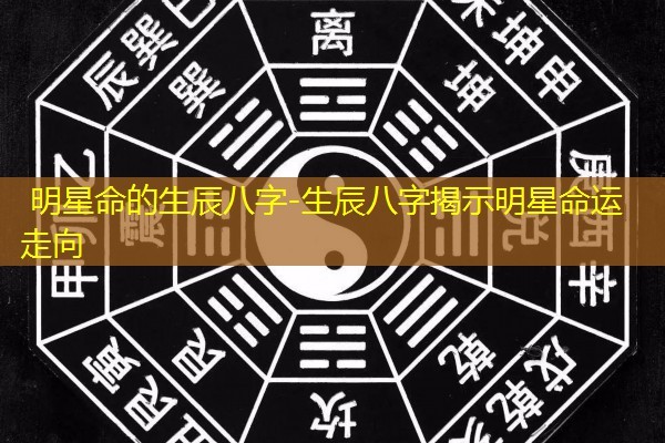 明星命的生辰八字-生辰八字揭示明星命运走向
