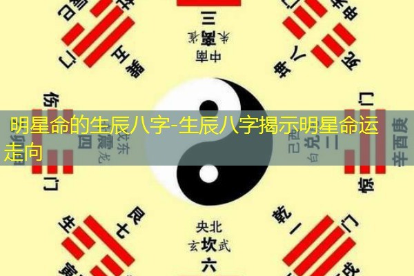  明星命的生辰八字-生辰八字揭示明星命运走向