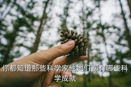 你都知道那些科学家他她们都有哪些科学成就