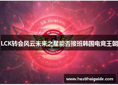 LCK转会风云未来之星能否接班韩国电竞王朝