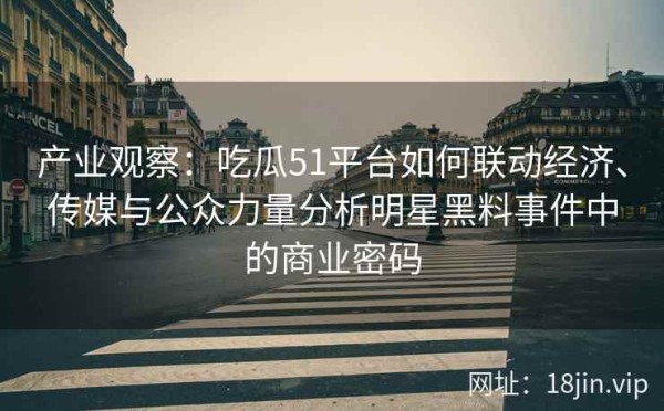 产业观察：吃瓜51平台如何联动经济、传媒与公众力量分析明星黑料事件中的商业密码