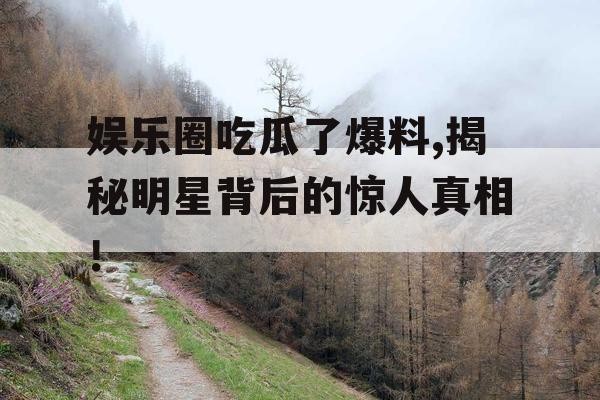 娱乐圈吃瓜了爆料,揭秘明星背后的惊人真相！