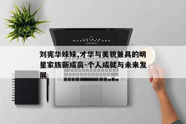 刘宪华妹妹,才华与美貌兼具的明星家族新成员