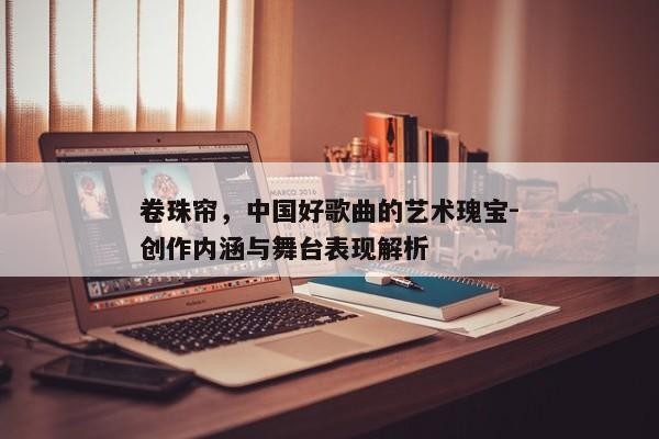 卷珠帘，中国好歌曲的艺术瑰宝-创作内涵与舞台表现解析
