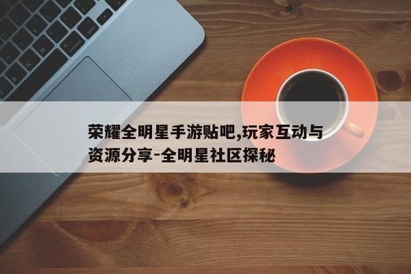 荣耀全明星手游贴吧,玩家互动与资源<a target=