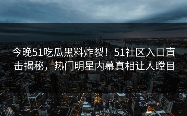 今晚51吃瓜黑料炸裂！51社区入口直击揭秘，热门明星内幕真相让人瞠目