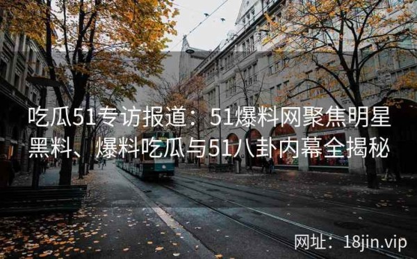 吃瓜51专访报道：51爆料网聚焦明星黑料、爆料吃瓜与51八卦内幕全揭秘